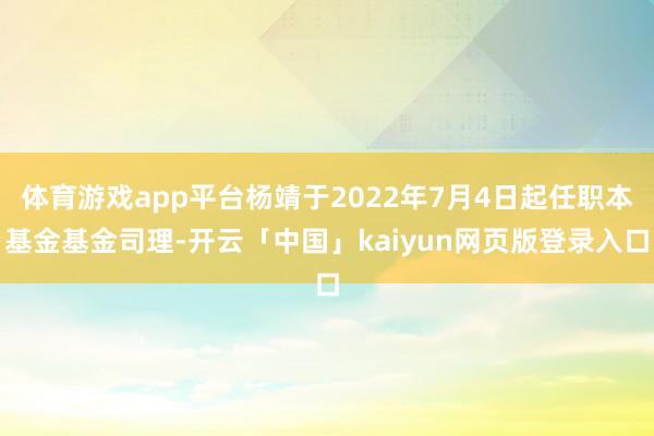 体育游戏app平台杨靖于2022年7月4日起任职本基金基金司理-开云「中国」kaiyun网页版登录入口