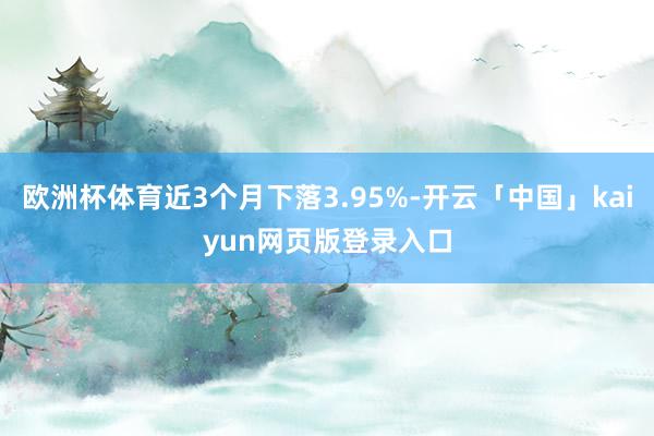 欧洲杯体育近3个月下落3.95%-开云「中国」kaiyun网页版登录入口