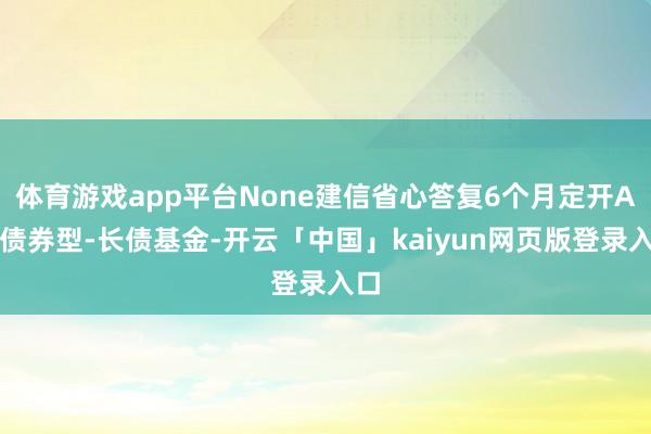 体育游戏app平台None建信省心答复6个月定开A为债券型-长债基金-开云「中国」kaiyun网页版登录入口