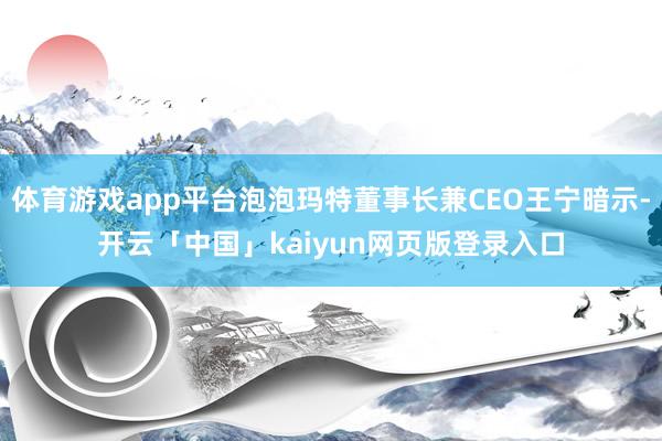 体育游戏app平台泡泡玛特董事长兼CEO王宁暗示-开云「中国」kaiyun网页版登录入口