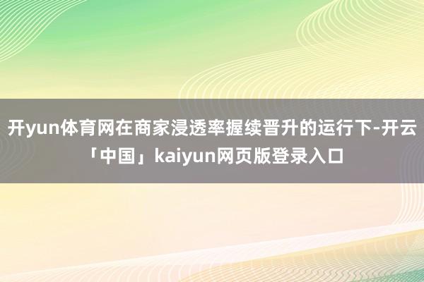 开yun体育网在商家浸透率握续晋升的运行下-开云「中国」kaiyun网页版登录入口