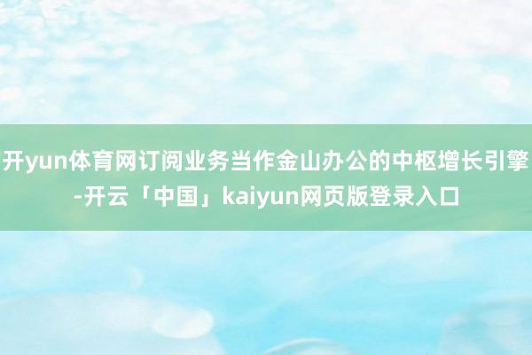 开yun体育网订阅业务当作金山办公的中枢增长引擎-开云「中国」kaiyun网页版登录入口