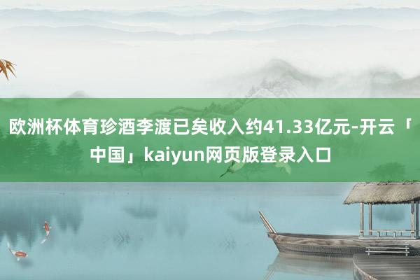 欧洲杯体育珍酒李渡已矣收入约41.33亿元-开云「中国」kaiyun网页版登录入口