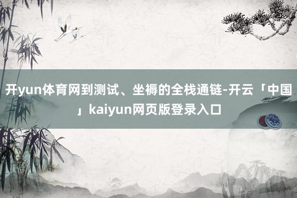 开yun体育网到测试、坐褥的全栈通链-开云「中国」kaiyun网页版登录入口