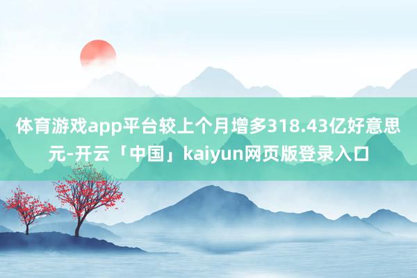 体育游戏app平台较上个月增多318.43亿好意思元-开云「中国」kaiyun网页版登录入口