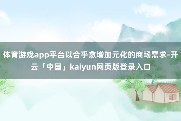 体育游戏app平台以合乎愈增加元化的商场需求-开云「中国」kaiyun网页版登录入口