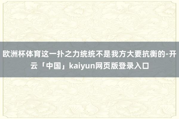 欧洲杯体育这一扑之力统统不是我方大要抗衡的-开云「中国」kaiyun网页版登录入口