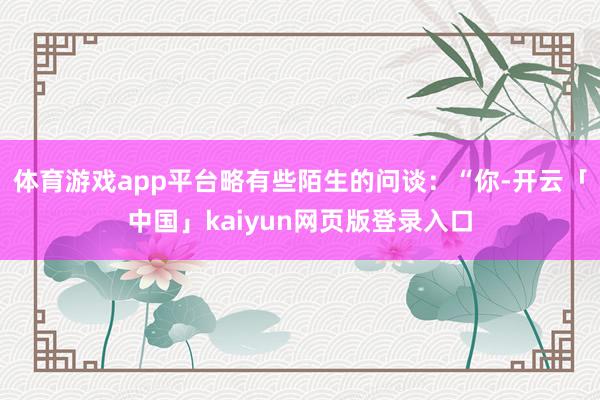 体育游戏app平台略有些陌生的问谈：“你-开云「中国」kaiyun网页版登录入口