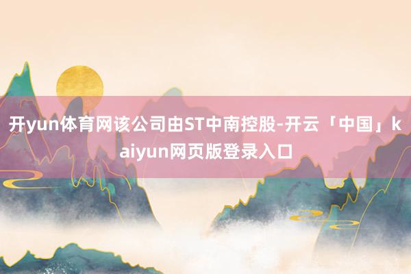 开yun体育网该公司由ST中南控股-开云「中国」kaiyun网页版登录入口