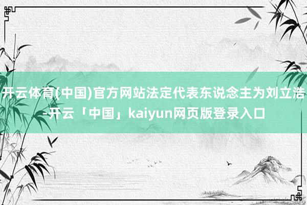 开云体育(中国)官方网站法定代表东说念主为刘立浩-开云「中国」kaiyun网页版登录入口