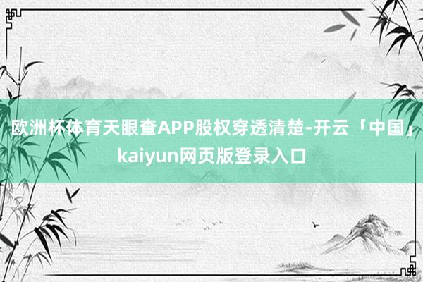 欧洲杯体育天眼查APP股权穿透清楚-开云「中国」kaiyun网页版登录入口