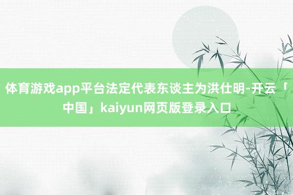 体育游戏app平台法定代表东谈主为洪仕明-开云「中国」kaiyun网页版登录入口