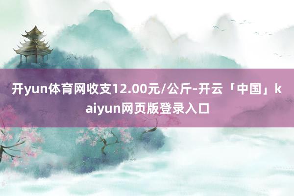 开yun体育网收支12.00元/公斤-开云「中国」kaiyun网页版登录入口