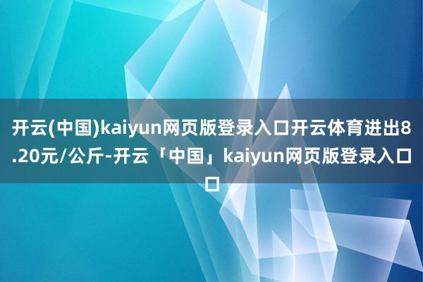 开云(中国)kaiyun网页版登录入口开云体育进出8.20元/公斤-开云「中国」kaiyun网页版登录入口