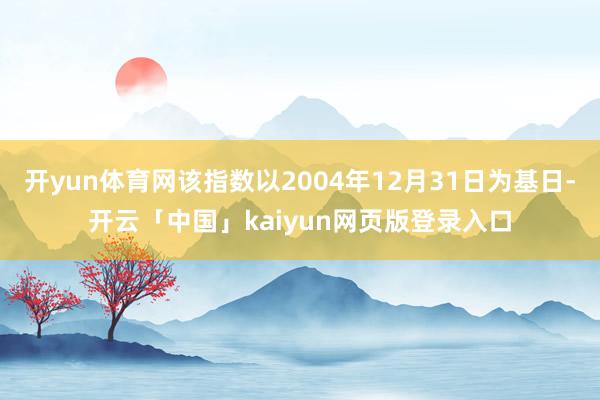 开yun体育网该指数以2004年12月31日为基日-开云「中国」kaiyun网页版登录入口