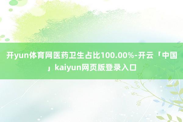 开yun体育网医药卫生占比100.00%-开云「中国」kaiyun网页版登录入口