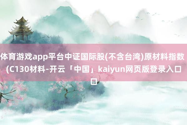 体育游戏app平台中证国际股(不含台湾)原材料指数 (C130材料-开云「中国」kaiyun网页版登录入口