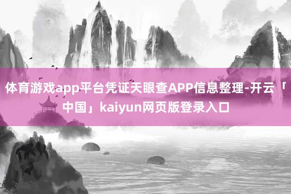 体育游戏app平台凭证天眼查APP信息整理-开云「中国」kaiyun网页版登录入口