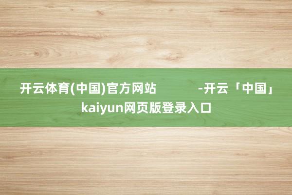 开云体育(中国)官方网站            -开云「中国」kaiyun网页版登录入口