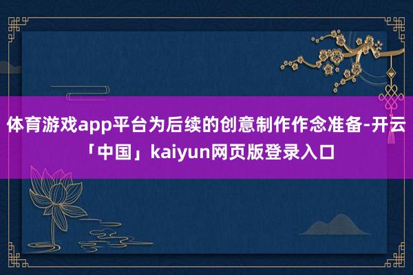 体育游戏app平台为后续的创意制作作念准备-开云「中国」kaiyun网页版登录入口