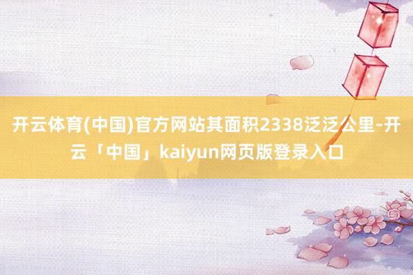 开云体育(中国)官方网站其面积2338泛泛公里-开云「中国」kaiyun网页版登录入口