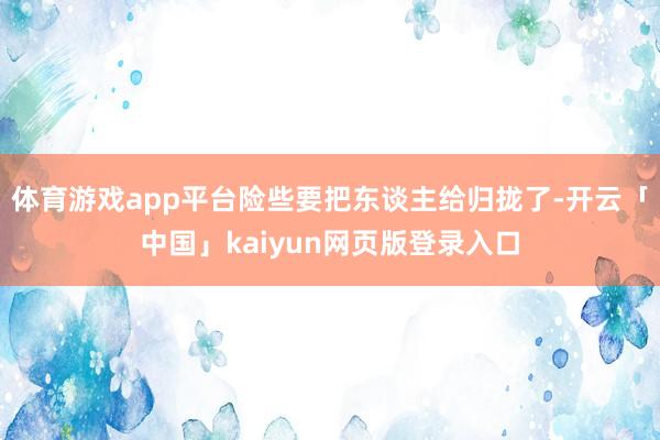 体育游戏app平台险些要把东谈主给归拢了-开云「中国」kaiyun网页版登录入口