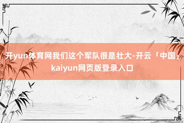 开yun体育网我们这个军队很是壮大-开云「中国」kaiyun网页版登录入口