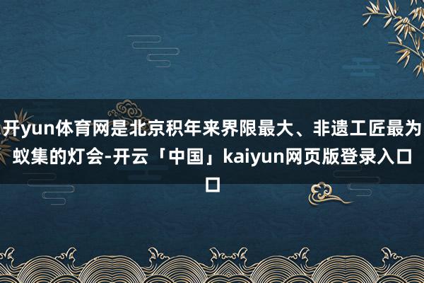 开yun体育网是北京积年来界限最大、非遗工匠最为蚁集的灯会-开云「中国」kaiyun网页版登录入口