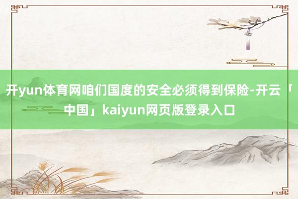 开yun体育网咱们国度的安全必须得到保险-开云「中国」kaiyun网页版登录入口