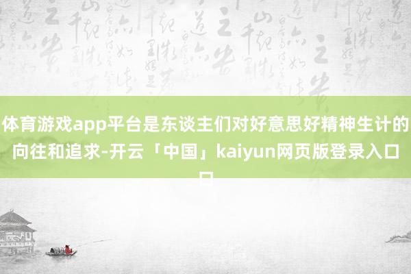 体育游戏app平台是东谈主们对好意思好精神生计的向往和追求-开云「中国」kaiyun网页版登录入口