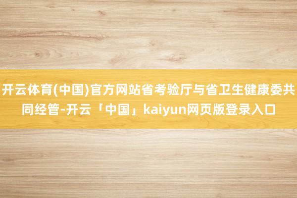 开云体育(中国)官方网站省考验厅与省卫生健康委共同经管-开云「中国」kaiyun网页版登录入口