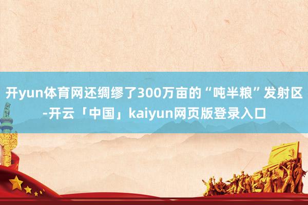 开yun体育网还绸缪了300万亩的“吨半粮”发射区-开云「中国」kaiyun网页版登录入口