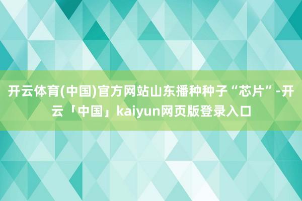 开云体育(中国)官方网站山东播种种子“芯片”-开云「中国」kaiyun网页版登录入口