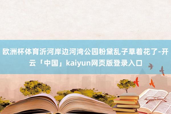 欧洲杯体育沂河岸边河湾公园粉黛乱子草着花了-开云「中国」kaiyun网页版登录入口