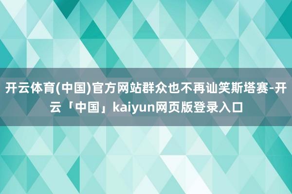 开云体育(中国)官方网站群众也不再讪笑斯塔赛-开云「中国」kaiyun网页版登录入口