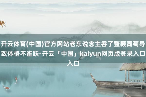 开云体育(中国)官方网站老东说念主吞了整颗葡萄导致体格不雀跃-开云「中国」kaiyun网页版登录入口