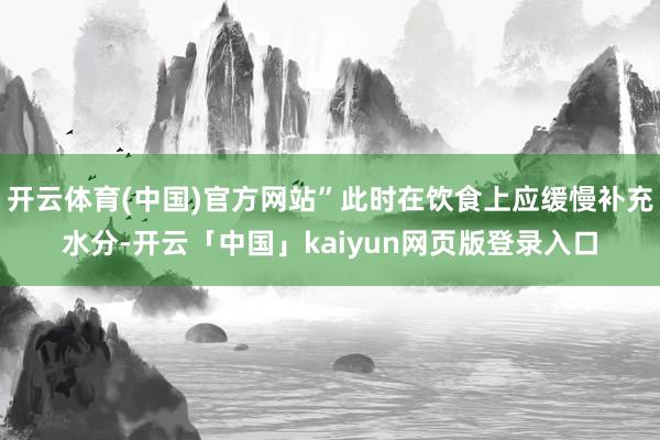 开云体育(中国)官方网站”此时在饮食上应缓慢补充水分-开云「中国」kaiyun网页版登录入口