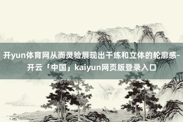 开yun体育网从而灵验展现出干练和立体的轮廓感-开云「中国」kaiyun网页版登录入口