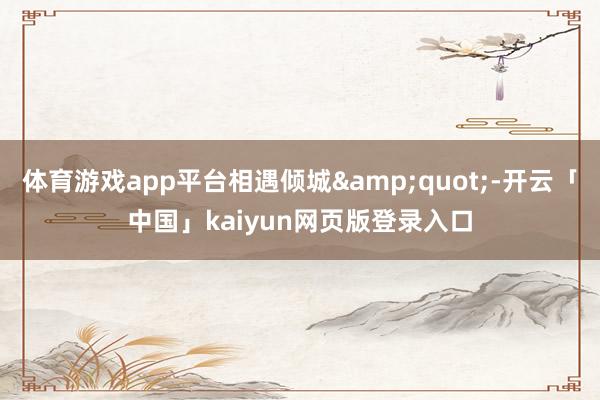 体育游戏app平台相遇倾城&quot;-开云「中国」kaiyun网页版登录入口