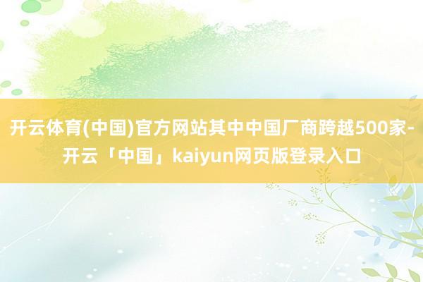 开云体育(中国)官方网站其中中国厂商跨越500家-开云「中国」kaiyun网页版登录入口