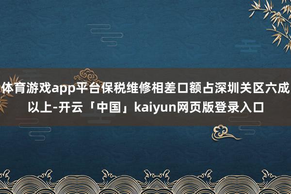 体育游戏app平台保税维修相差口额占深圳关区六成以上-开云「中国」kaiyun网页版登录入口