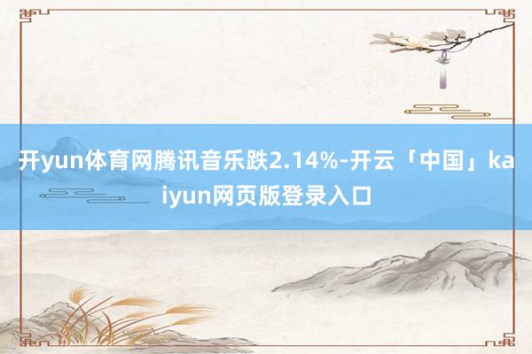 开yun体育网腾讯音乐跌2.14%-开云「中国」kaiyun网页版登录入口