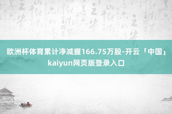 欧洲杯体育累计净减握166.75万股-开云「中国」kaiyun网页版登录入口