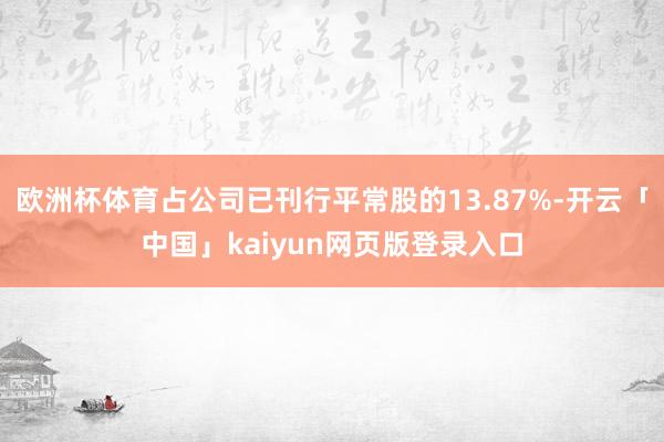 欧洲杯体育占公司已刊行平常股的13.87%-开云「中国」kaiyun网页版登录入口