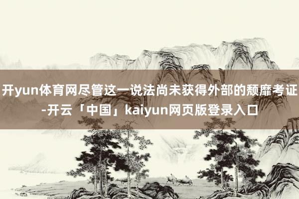 开yun体育网尽管这一说法尚未获得外部的颓靡考证-开云「中国」kaiyun网页版登录入口