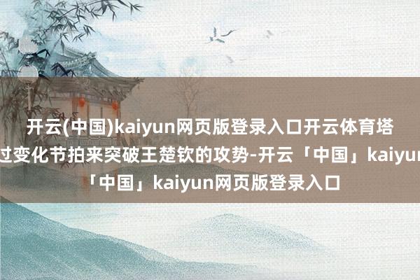 开云(中国)kaiyun网页版登录入口开云体育塔希尔天然试图通过变化节拍来突破王楚钦的攻势-开云「中国」kaiyun网页版登录入口