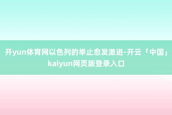 开yun体育网以色列的举止愈发激进-开云「中国」kaiyun网页版登录入口