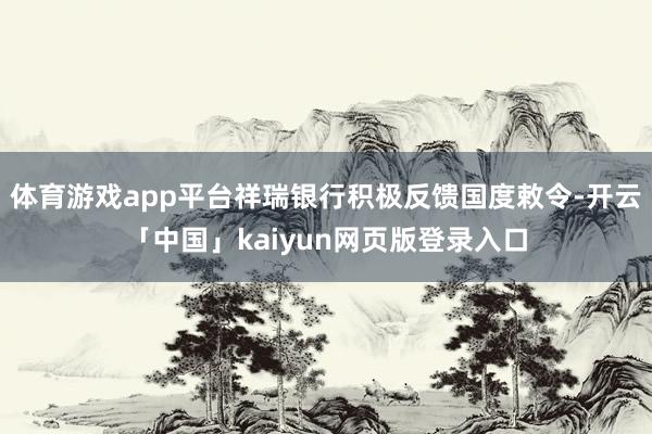 体育游戏app平台祥瑞银行积极反馈国度敕令-开云「中国」kaiyun网页版登录入口