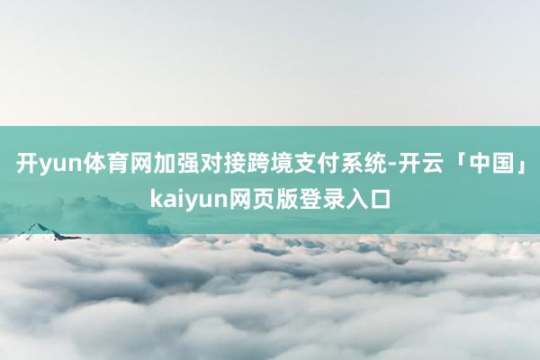 开yun体育网加强对接跨境支付系统-开云「中国」kaiyun网页版登录入口