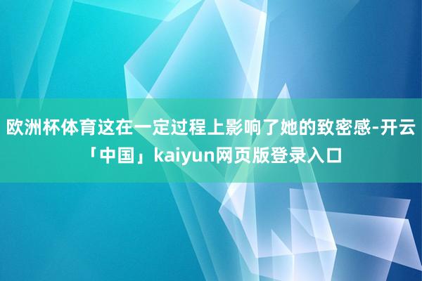 欧洲杯体育这在一定过程上影响了她的致密感-开云「中国」kaiyun网页版登录入口